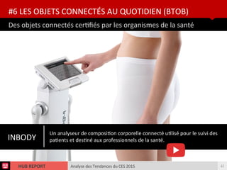 Analyse des Tendances du CES 2015HUB REPORT
Des objets connectés certfés par les organismes de la santé
#6 LES OBJETS CONNECTÉS AU QUOTIDIEN (BTOB)
41
INBODY
Un analyseur de compositon corporelle connecté utlisé pour le suivi des
patents et destné aux professionnels de la santé.
 