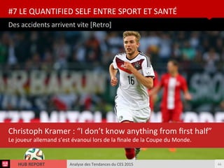 Analyse des Tendances du CES 2015HUB REPORT
Des accidents arrivent vite [Retro]
#7 LE QUANTIFIED SELF ENTRE SPORT ET SANTÉ
44
Christoph Kramer : “I don’t know anything from frst half”
Le joueur allemand s’est évanoui lors de la fnale de la Coupe du Monde.
 