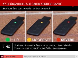 Analyse des Tendances du CES 2015HUB REPORT
Toujours être conscient de son état de santé
#7 LE QUANTIFIED SELF ENTRE SPORT ET SANTÉ
46
Linx Impact Assessment System est un capteur crânien qui évalue
l’impact reçu par un sportf comme faible, moyen ou grave.LINX
 