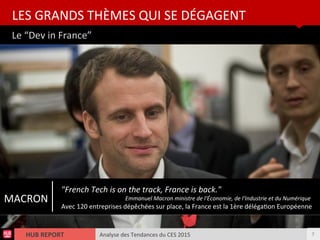 Analyse des Tendances du CES 2015HUB REPORT
Le “Dev in France”
LES GRANDS THÈMES QUI SE DÉGAGENT
7
MACRON
"French Tech is on the track, France is back."
Emmanuel Macron ministre de l'Économie, de l'Industrie et du Numérique
Avec 120 entreprises dépêchées sur place, la France est la 1ère délégaton Européenne
 