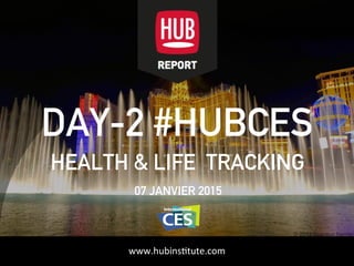 HUBinstitute.com
DAY-2 #HUBCES
HEALTH & LIFE TRACKING
07 JANVIER 2015
www.hubinsttute.com
 