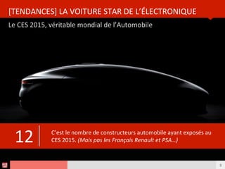 Analyse des Tendances du CES 2015HUB REPORT
Le CES 2015, véritable mondial de l’Automobile
[TENDANCES] LA VOITURE STAR DE L’ÉLECTRONIQUE
9
C’est le nombre de constructeurs automobile ayant exposés au CES 2015.
(On regreted l’absence des constructeurs Français Renault et PSA…)12
 
