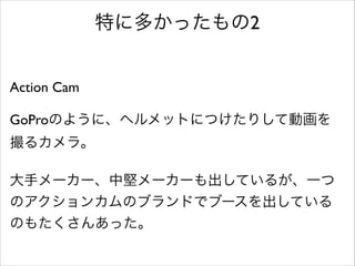 特に多かったもの2
Action Cam	

!

GoProのように、ヘルメットにつけたりして動画を
撮るカメラ。	

!

大手メーカー、中堅メーカーも出しているが、一つ
のアクションカムのブランドでブースを出している
のもたくさんあった。

 
