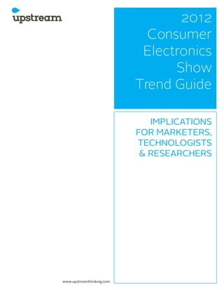 2012
                             Consumer
                            Electronics
                                 Show
                           Trend Guide

                              IMPLICATIONS
                           FOR MARKETERS,
                           TECHNOLOGISTS
                            & RESEARCHERS




www.upstreamthinking.com
 