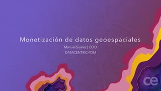 Monetización de datos geoespaciales
Manuel Suárez | COO
DATACENTRIC PDM
 