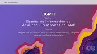 SIGMIT
Sistema de Información de
Movilidad i Transportes del AMB
Dani Illa
Responsable Información Servicio Planificación Movilidad y Transporte
Área Metropolitana de Barcelona
www.amb.cat/mobilitat
 