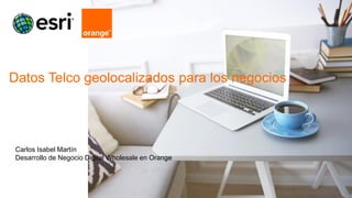 1 Orange Restricted
Datos Telco geolocalizados para los negocios
Carlos Isabel Martín
Desarrollo de Negocio Digital Wholesale en Orange
 