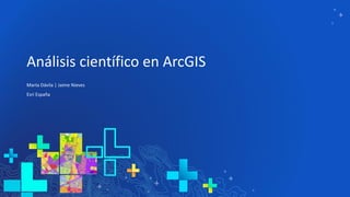 Análisis científico en ArcGIS
Marta Dávila | Jaime Nieves
Esri España
 