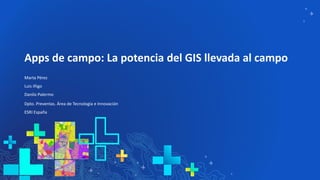 Apps de campo: La potencia del GIS llevada al campo
Marta Pérez
Luis iñigo
Danilo Palermo
Dpto. Preventas. Área de Tecnología e Innovación
ESRI España
 