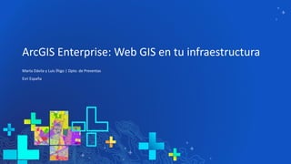 ArcGIS Enterprise: Web GIS en tu infraestructura
Marta Dávila y Luis Íñigo | Dpto. de Preventas
Esri España
 