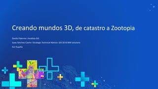 Creando mundos 3D, de catastro a Zootopia
Danilo Palermo I Analista GIS
Isaac Sánchez Castro I Strategic Technical Advisor. GIS 3D & BIM solutions
Esri España
 