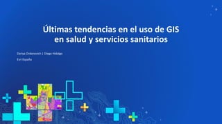 Últimas tendencias en el uso de GIS
en salud y servicios sanitarios
Dariya Ordanovich | Diego Hidalgo
Esri España
 