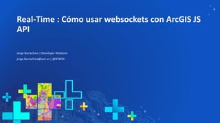 Real-Time : Cómo usar websockets con ArcGIS JS
API
Jorge Barrachina | Developer Relations
jorge.Barrachina@esri.es | @NTKOG
 