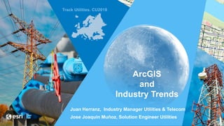 ArcGIS
and
Industry Trends
Juan Herranz, Industry Manager Utilities & Telecom
Jose Joaquín Muñoz, Solution Engineer Utilities
 
