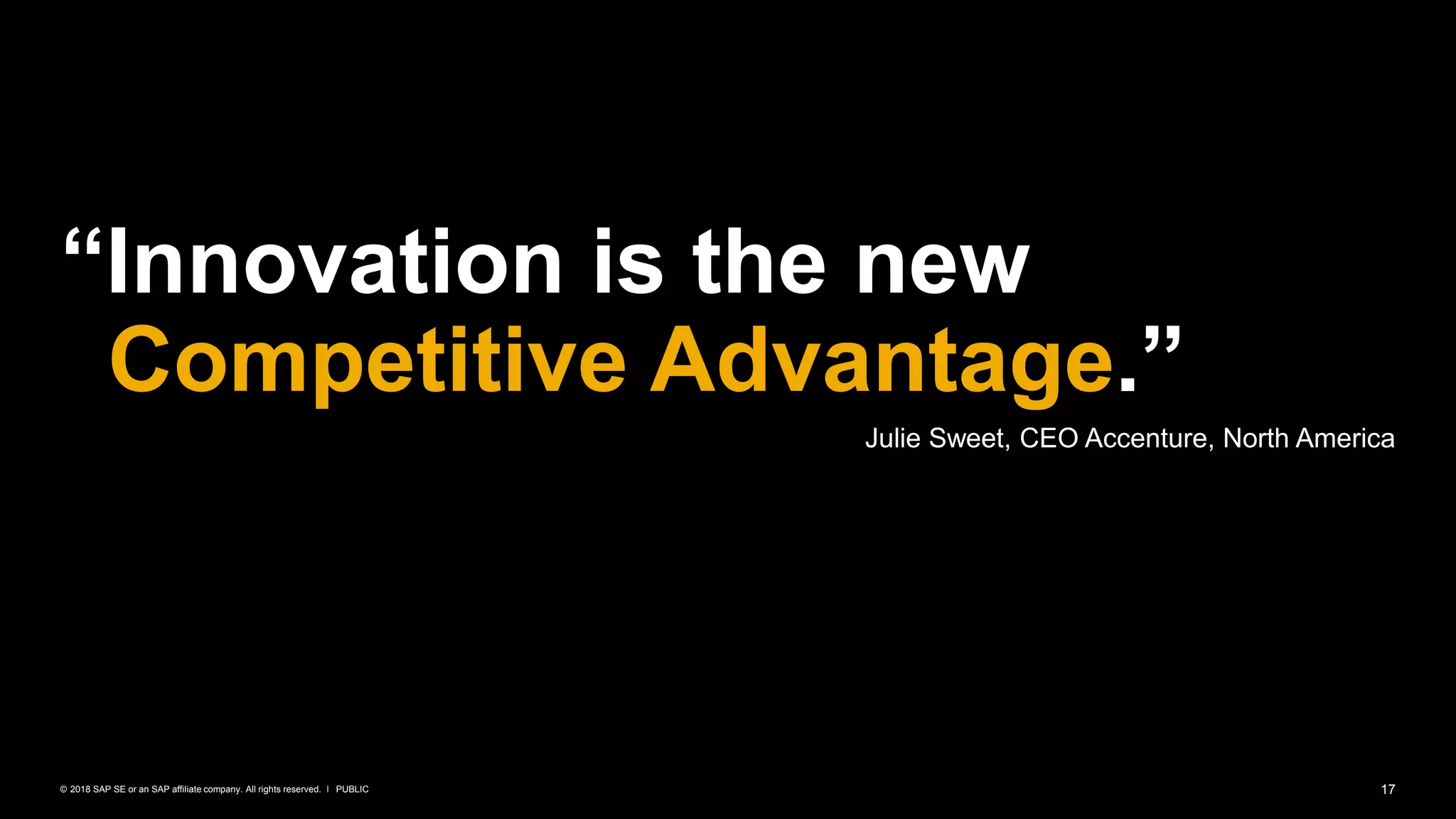 17PUBLIC© 2018 SAP SE or an SAP affiliate company. All rights reserved. ǀ
“Innovation is the new
Competitive Advantage.”
Julie Sweet, CEO Accenture, North America
 