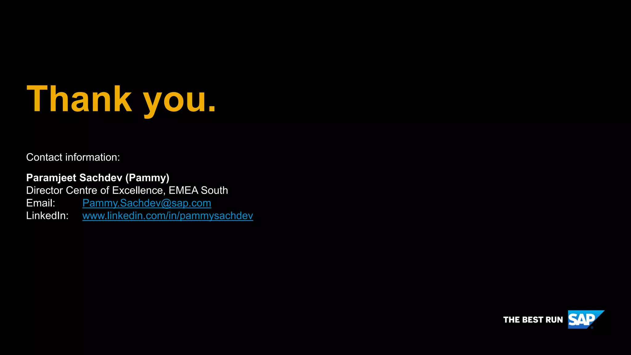 Thank you.
Contact information:
Paramjeet Sachdev (Pammy)
Director Centre of Excellence, EMEA South
Email: Pammy.Sachdev@sap.com
LinkedIn: www.linkedin.com/in/pammysachdev
 