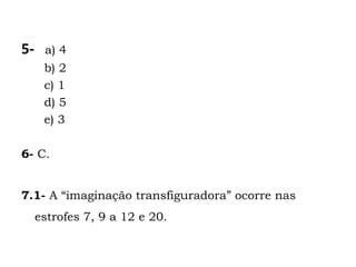 5-    a) 4
      b) 2
      c) 1
      d) 5
      e) 3

6- C.


7.1- A “imaginação transfiguradora” ocorre nas
     estrofes 7, 9 a 12 e 20.
 