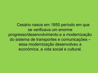 Cesário nasce em 1855 período em que
          se verificava um enorme
progresso/desenvolvimento e a modernização
 do sistema de transportes e comunicações –
      essa modernização desenvolveu a
      económica, a vida social e cultural.
 