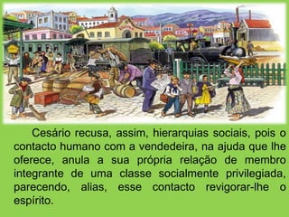 Cesário recusa, assim, hierarquias sociais, pois o
contacto humano com a vendedeira, na ajuda que lhe
oferece, anula a sua própria relação de membro
integrante de uma classe socialmente privilegiada,
parecendo, alias, esse contacto revigorar-lhe o
espírito.
 