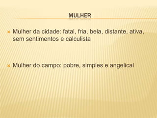 MULHER

   Mulher da cidade: fatal, fria, bela, distante, ativa,
    sem sentimentos e calculista



   Mulher do campo: pobre, simples e angelical
 