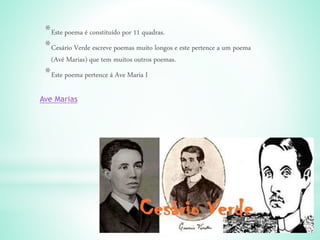 *Este poema é constituído por 11 quadras.
*Cesário Verde escreve poemas muito longos e este pertence a um poema
(Avé Marias) que tem muitos outros poemas.
*Este poema pertence á Ave Maria I
Ave Marias
 