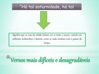 “Há tal soturnidade, há tal
melacolia”
Significa que as ruas da cidade tinham um ar triste e escuro, criando um
ambiente melancólico e doentio, como se nada mudasse com o passar do
tempo.
 