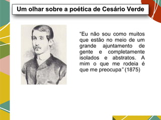 “Eu não sou como muitos
que estão no meio de um
grande ajuntamento de
gente e completamente
isolados e abstratos. A
mim o que me rodeia é
que me preocupa” (1875)
Um olhar sobre a poética de Cesário VerdeUm olhar sobre a poética de Cesário Verde
 