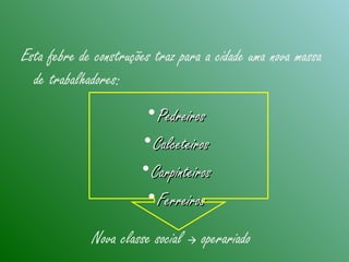Esta febre de construções traz para a cidade uma nova massa
de trabalhadores:
•PedreirosPedreiros
•CalceteirosCalceteiros
•CarpinteirosCarpinteiros
•FerreirosFerreiros
Nova classe social  operariado
 