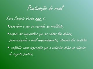 Poetização do real
Para Cesário Verde ver é:
•perceber o que se esconde na realidade,
•captar as impressões que as coisas lhe deixam,
percecionando o real minuciosamente, através dos sentidos
• refletir essa impressão que o exterior deixa no interior
do sujeito poético.
 