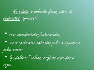 Na cidade, o ambiente físico, cheio de
contrastes, apresenta:
• ruas macadamizadas/esburacadas,
• casas apalaçadas habitadas pelos burgueses e
pelos ociosos
• “quintalórios” velhos, edifícios cinzentos e
sujos...
 