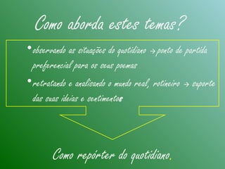 Como aborda estes temas?
•observando as situações do quotidiano  ponto de partida
preferencial para os seus poemas
•retratando e analisando o mundo real, rotineiro  suporte
das suas ideias e sentimentos
Como repórter do quotidiano.
 