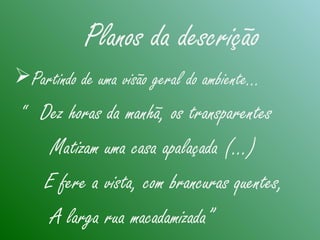Partindo de uma visão geral do ambiente…
“ Dez horas da manhã, os transparentes
Matizam uma casa apalaçada (...)
E fere a vista, com brancuras quentes,
A larga rua macadamizada”
Planos da descrição
 