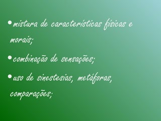 •mistura de características físicas e
morais;
•combinação de sensações;
•uso de sinestesias, metáforas,
comparações;
 