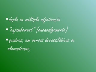 •dupla ou múltipla adjetivação
•“enjambement” (encavalgamento)
•quadras, em versos decassilábicos ou
alexandrinos;
 