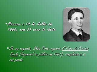 •Morreu a 19 de Julho deMorreu a 19 de Julho de
1886, com 31 anos de idade1886, com 31 anos de idade
•No ano seguinte, Silva Pinto organizaNo ano seguinte, Silva Pinto organiza O Livro de CesárioO Livro de Cesário
VerdeVerde (disponível ao público em 1901), compilando aí a(disponível ao público em 1901), compilando aí a
sua poesiasua poesia
 