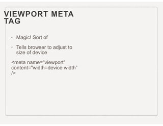 VIEWPORT META  
TAG
• Magic! Sort of
• Tells browser to adjust to
size of device
<meta name="viewport"
content="width=device width”
/>
 