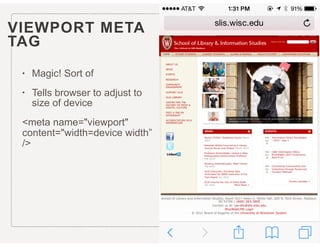 VIEWPORT META  
TAG
• Magic! Sort of
• Tells browser to adjust to
size of device
<meta name="viewport"
content="width=device width”
/>
 