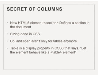 SECRET OF COLUMNS
• New HTML5 element <section> Defines a section in
the document
• Sizing done in CSS
• Col and span aren’t only for tables anymore
• Table is a display property in CSS3 that says, “Let
the element behave like a <table> element”
 