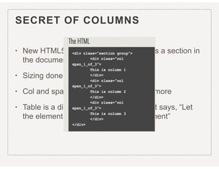 SECRET OF COLUMNS
• New HTML5 element <section> Defines a section in
the document
• Sizing done in CSS
• Col and span aren’t only for tables anymore
• Table is a display property in CSS3 that says, “Let
the element behave like a <table> element”
 