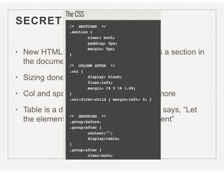 SECRET OF COLUMNS
• New HTML5 element <section> Defines a section in
the document
• Sizing done in CSS
• Col and span aren’t only for tables anymore
• Table is a display property in CSS3 that says, “Let
the element behave like a <table> element”
 
