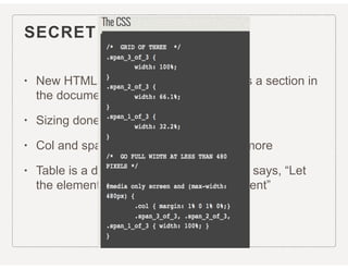 SECRET OF COLUMNS
• New HTML5 element <section> Defines a section in
the document
• Sizing done in CSS
• Col and span aren’t only for tables anymore
• Table is a display property in CSS3 that says, “Let
the element behave like a <table> element”
 
