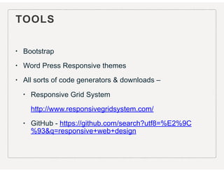 TOOLS
• Bootstrap
• Word Press Responsive themes
• All sorts of code generators & downloads –
• Responsive Grid System
http://www.responsivegridsystem.com/
• GitHub - https://github.com/search?utf8=%E2%9C
%93&q=responsive+web+design
 
