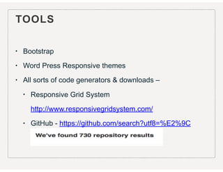 TOOLS
• Bootstrap
• Word Press Responsive themes
• All sorts of code generators & downloads –
• Responsive Grid System
http://www.responsivegridsystem.com/
• GitHub - https://github.com/search?utf8=%E2%9C
%93&q=responsive+web+design
 