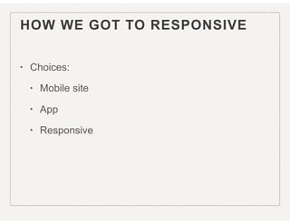 HOW WE GOT TO RESPONSIVE
• Choices:
• Mobile site
• App
• Responsive
 