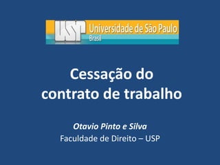 Cessação do
contrato de trabalho
Otavio Pinto e Silva
Faculdade de Direito – USP
 