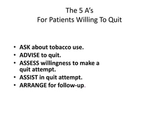 The 5 A’s
For Patients Willing To Quit
• ASK about tobacco use.
• ADVISE to quit.
• ASSESS willingness to make a
quit attempt.
• ASSIST in quit attempt.
• ARRANGE for follow-up.
 