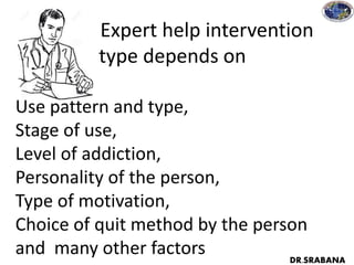 Expert help intervention
type depends on
Use pattern and type,
Stage of use,
Level of addiction,
Personality of the person,
Type of motivation,
Choice of quit method by the person
and many other factors DR.SRABANA
 