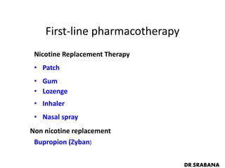 First-line pharmacotherapy
Nicotine Replacement Therapy
• Patch
• Gum
• Lozenge
• Inhaler
• Nasal spray
Bupropion (Zyban)
Non nicotine replacement
DR.SRABANA
 