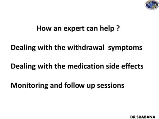 How an expert can help ?
Dealing with the withdrawal symptoms
Dealing with the medication side effects
Monitoring and follow up sessions
DR.SRABANA
 
