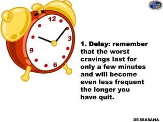 1. Delay: remember
that the worst
cravings last for
only a few minutes
and will become
even less frequent
the longer you
have quit.
DR.SRABANA
 